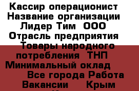 Кассир-операционист › Название организации ­ Лидер Тим, ООО › Отрасль предприятия ­ Товары народного потребления (ТНП) › Минимальный оклад ­ 24 000 - Все города Работа » Вакансии   . Крым,Керчь